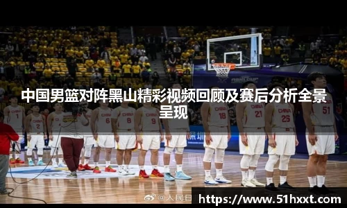 中国男篮对阵黑山精彩视频回顾及赛后分析全景呈现