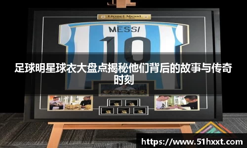 足球明星球衣大盘点揭秘他们背后的故事与传奇时刻